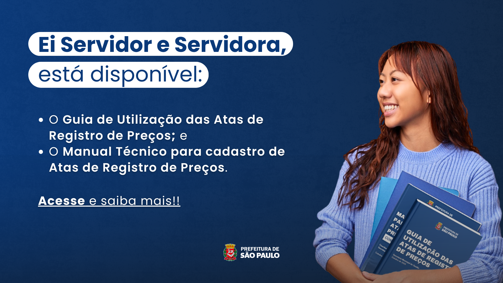 Arte com o fundo com um gradiente azul escuro. No canto direito a imagem de uma mulher segurando alguns livros.  No lado esquerdo o seguinte texto:  "Ei Servidor e Servidora,  está disponível:  O Guia de Utilização das Atas de Registro de Preços; e O Manual Técnico para cadastro de Atas de Registro de Preços. Acesse e saiba mais!!" No rodapé, o logo da Prefeitura de São Paulo.